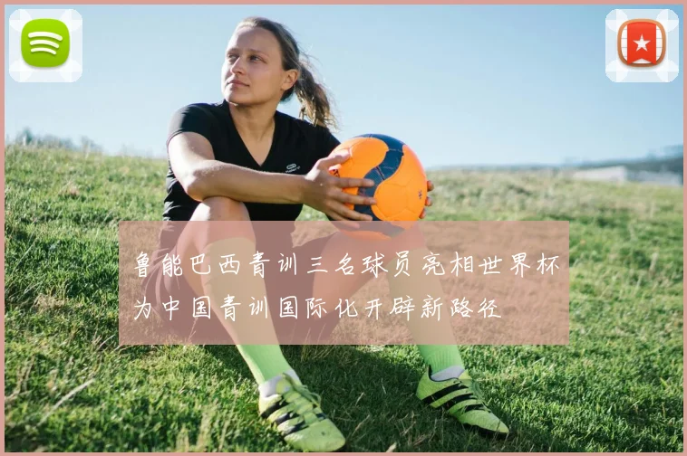 鲁能巴西青训三名球员亮相世界杯为中国青训国际化开辟新路径