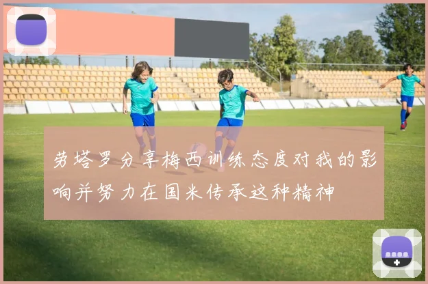 劳塔罗分享梅西训练态度对我的影响并努力在国米传承这种精神