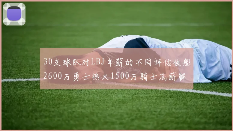 30支球队对LBJ年薪的不同评估快船2600万勇士热火1500万骑士底薪解析