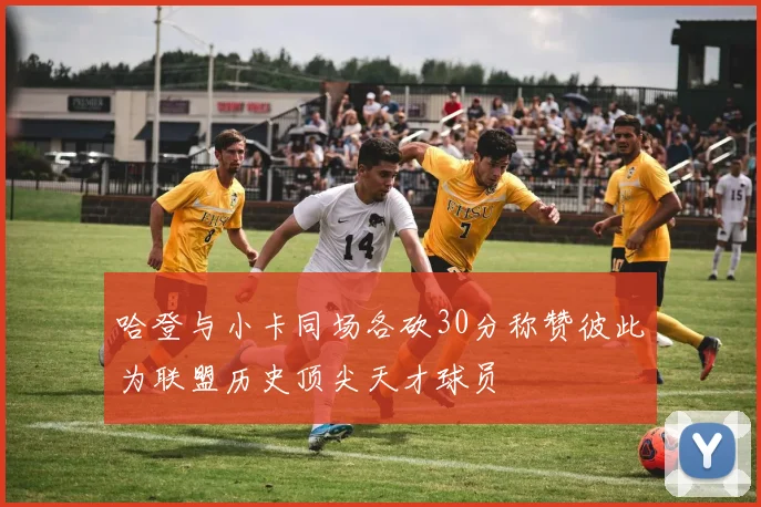 哈登与小卡同场各砍30分称赞彼此为联盟历史顶尖天才球员