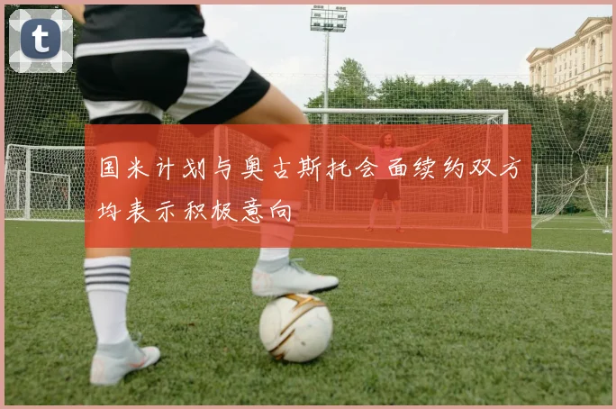国米计划与奥古斯托会面续约双方均表示积极意向