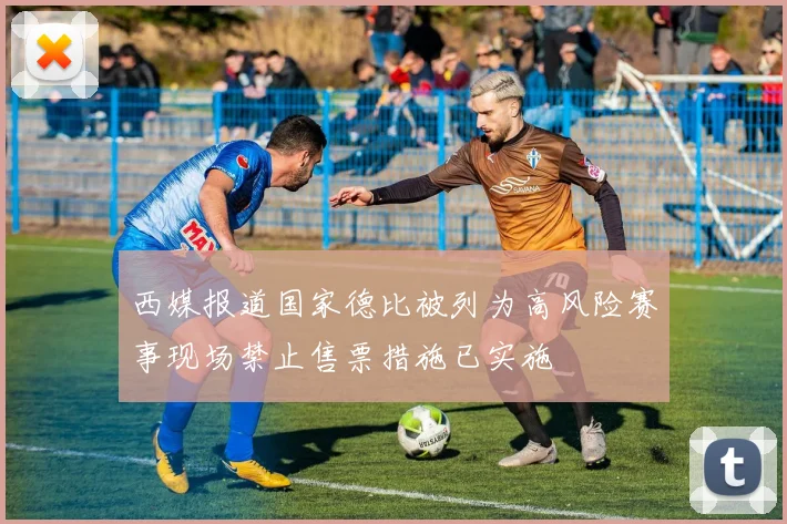 西媒报道国家德比被列为高风险赛事现场禁止售票措施已实施