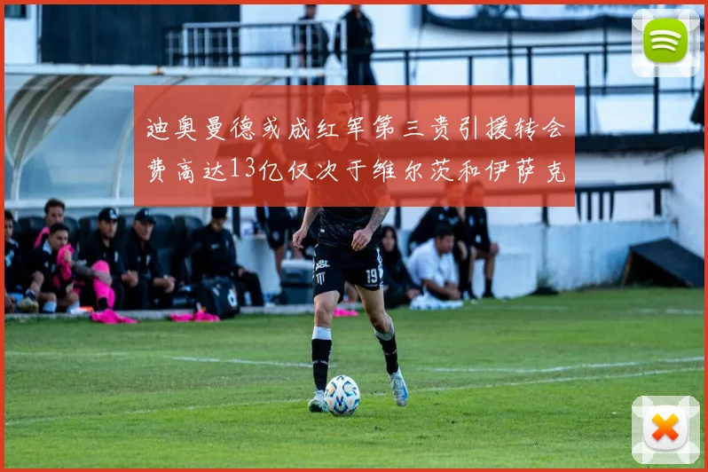 迪奥曼德或成红军第三贵引援转会费高达13亿仅次于维尔茨和伊萨克
