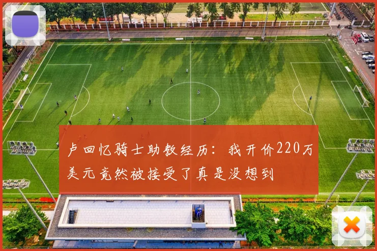 卢回忆骑士助教经历：我开价220万美元竟然被接受了真是没想到