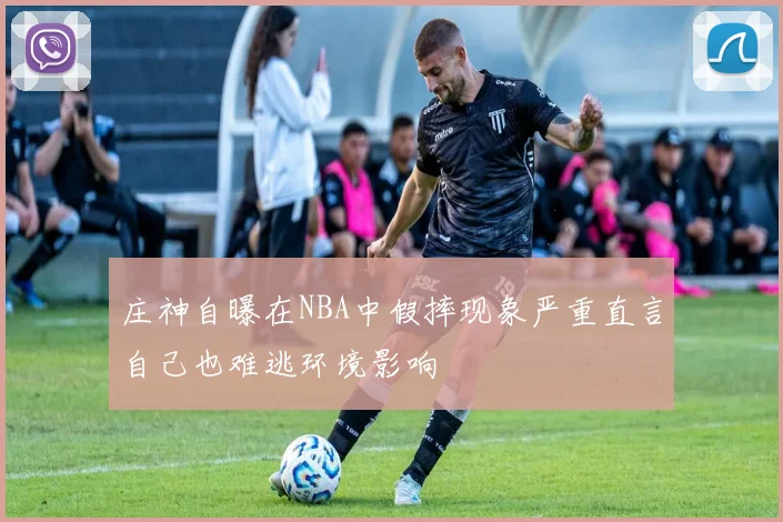 庄神自曝在NBA中假摔现象严重直言自己也难逃环境影响