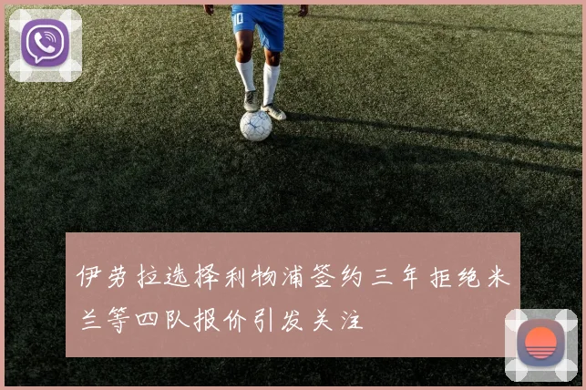 伊劳拉选择利物浦签约三年拒绝米兰等四队报价引发关注